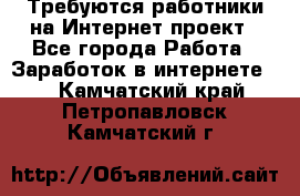 Требуются работники на Интернет-проект - Все города Работа » Заработок в интернете   . Камчатский край,Петропавловск-Камчатский г.